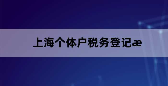 上海市个体户税务登记网上办理（上海个体户税务登记流程）